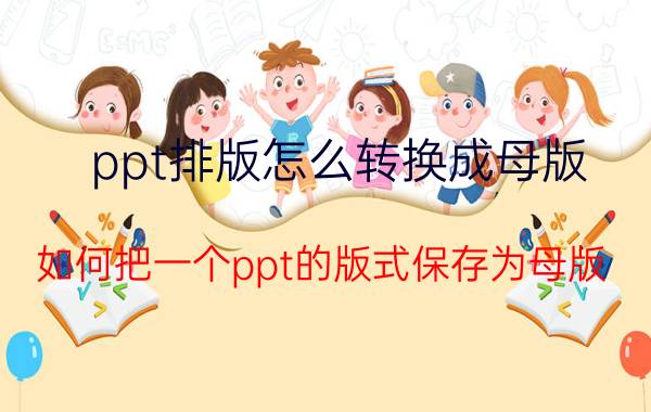 ppt排版怎么转换成母版 如何把一个ppt的版式保存为母版？